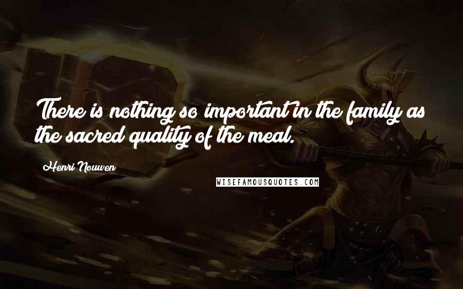 Henri Nouwen Quotes: There is nothing so important in the family as the sacred quality of the meal.