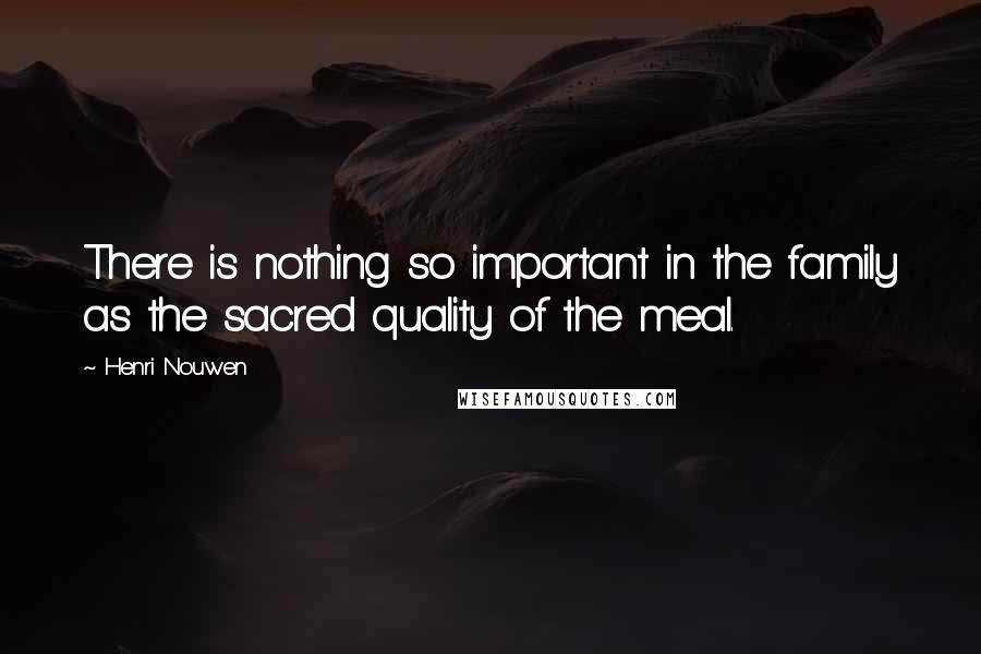 Henri Nouwen Quotes: There is nothing so important in the family as the sacred quality of the meal.