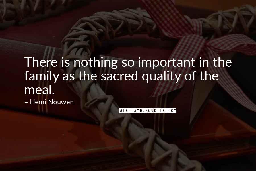 Henri Nouwen Quotes: There is nothing so important in the family as the sacred quality of the meal.