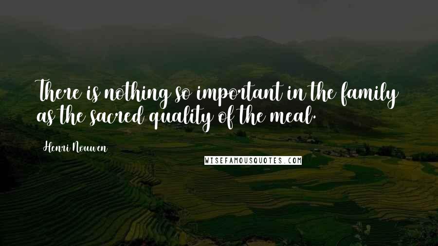 Henri Nouwen Quotes: There is nothing so important in the family as the sacred quality of the meal.