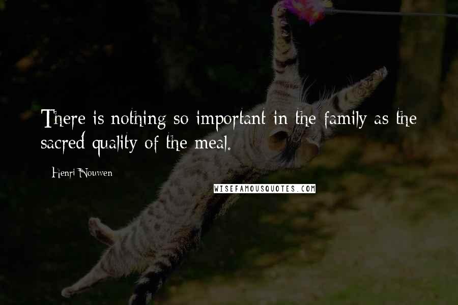 Henri Nouwen Quotes: There is nothing so important in the family as the sacred quality of the meal.