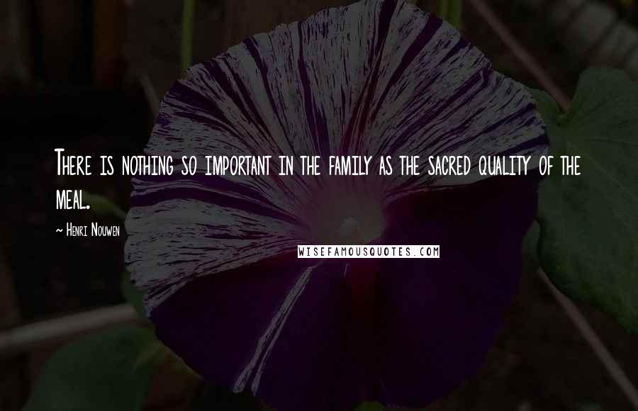 Henri Nouwen Quotes: There is nothing so important in the family as the sacred quality of the meal.