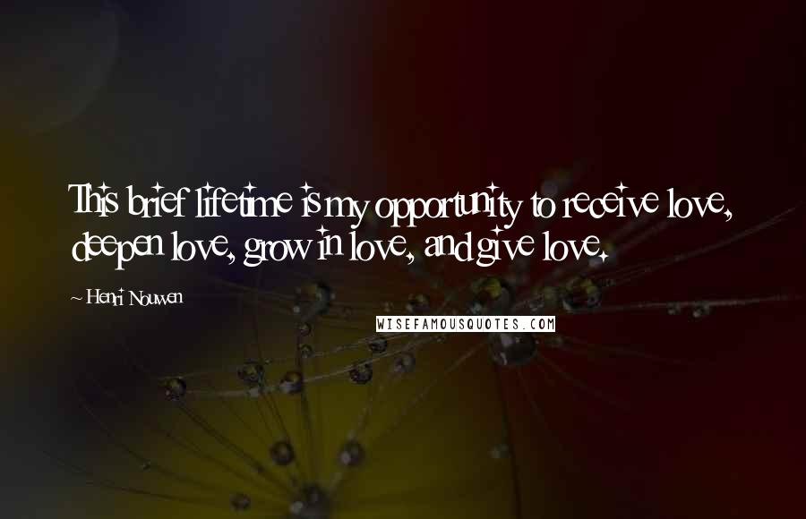 Henri Nouwen Quotes: This brief lifetime is my opportunity to receive love, deepen love, grow in love, and give love.