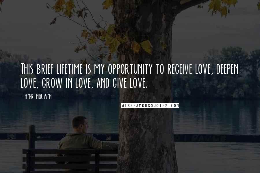 Henri Nouwen Quotes: This brief lifetime is my opportunity to receive love, deepen love, grow in love, and give love.