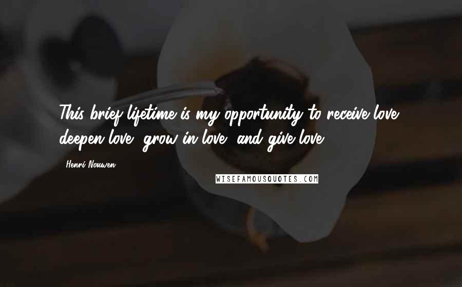Henri Nouwen Quotes: This brief lifetime is my opportunity to receive love, deepen love, grow in love, and give love.