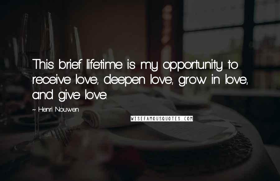 Henri Nouwen Quotes: This brief lifetime is my opportunity to receive love, deepen love, grow in love, and give love.