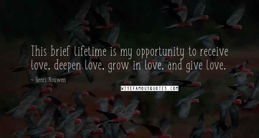 Henri Nouwen Quotes: This brief lifetime is my opportunity to receive love, deepen love, grow in love, and give love.