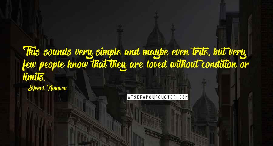 Henri Nouwen Quotes: This sounds very simple and maybe even trite, but very few people know that they are loved without condition or limits.