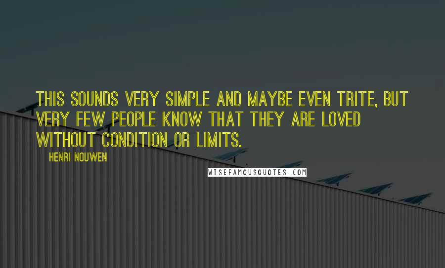 Henri Nouwen Quotes: This sounds very simple and maybe even trite, but very few people know that they are loved without condition or limits.