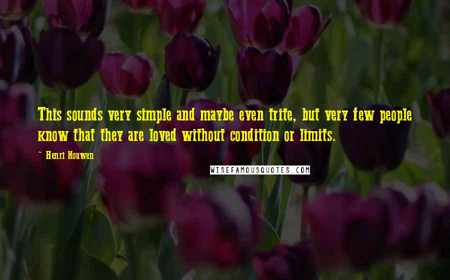 Henri Nouwen Quotes: This sounds very simple and maybe even trite, but very few people know that they are loved without condition or limits.