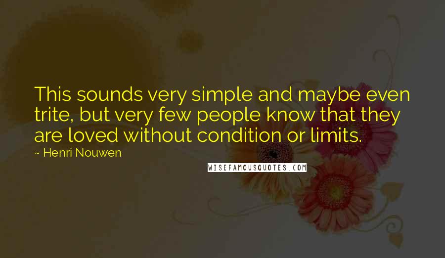 Henri Nouwen Quotes: This sounds very simple and maybe even trite, but very few people know that they are loved without condition or limits.