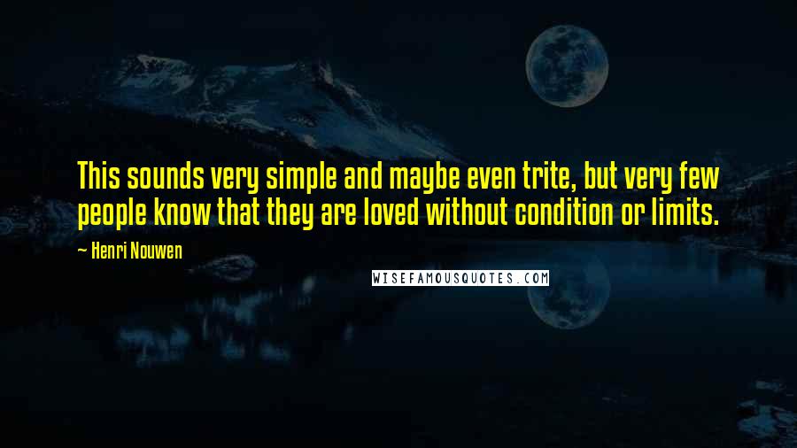 Henri Nouwen Quotes: This sounds very simple and maybe even trite, but very few people know that they are loved without condition or limits.