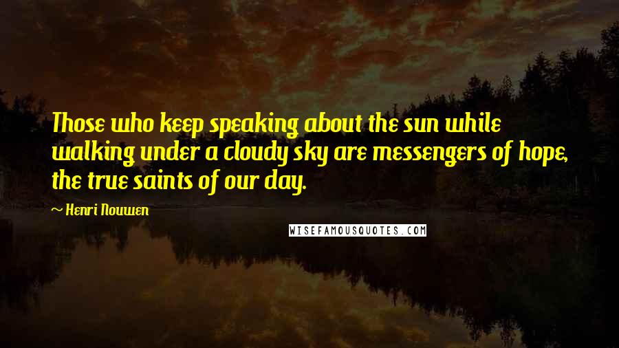 Henri Nouwen Quotes: Those who keep speaking about the sun while walking under a cloudy sky are messengers of hope, the true saints of our day.