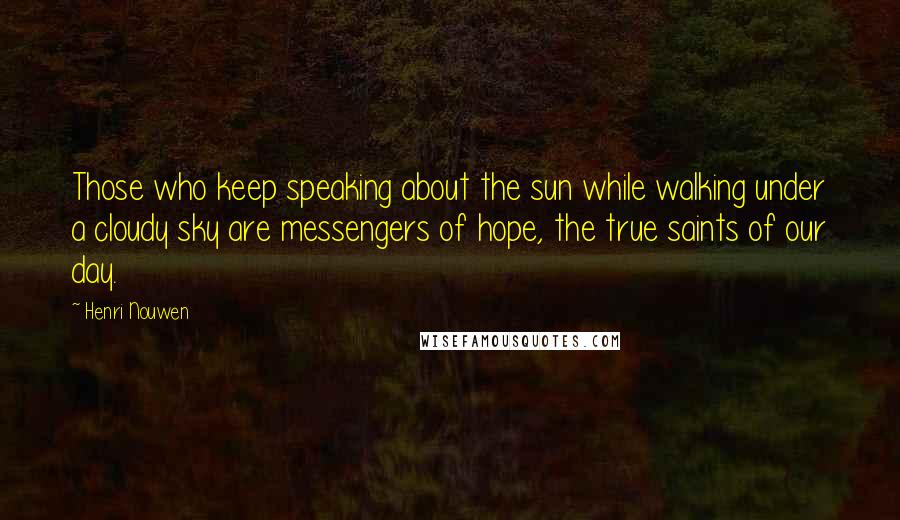 Henri Nouwen Quotes: Those who keep speaking about the sun while walking under a cloudy sky are messengers of hope, the true saints of our day.