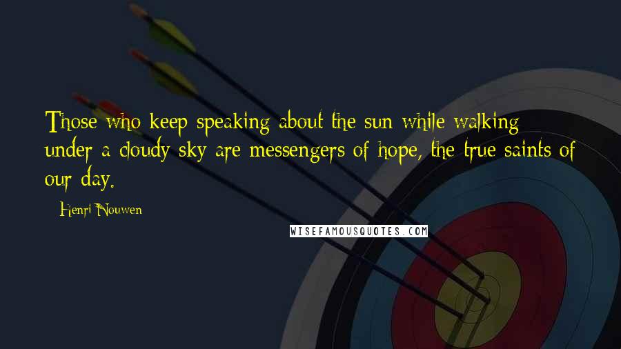 Henri Nouwen Quotes: Those who keep speaking about the sun while walking under a cloudy sky are messengers of hope, the true saints of our day.