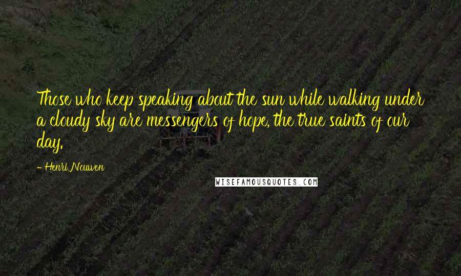 Henri Nouwen Quotes: Those who keep speaking about the sun while walking under a cloudy sky are messengers of hope, the true saints of our day.