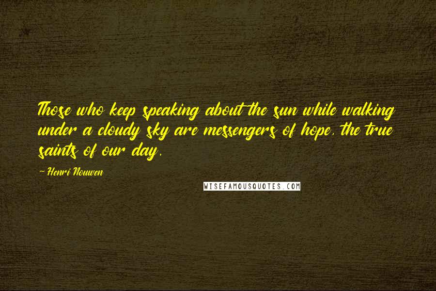 Henri Nouwen Quotes: Those who keep speaking about the sun while walking under a cloudy sky are messengers of hope, the true saints of our day.