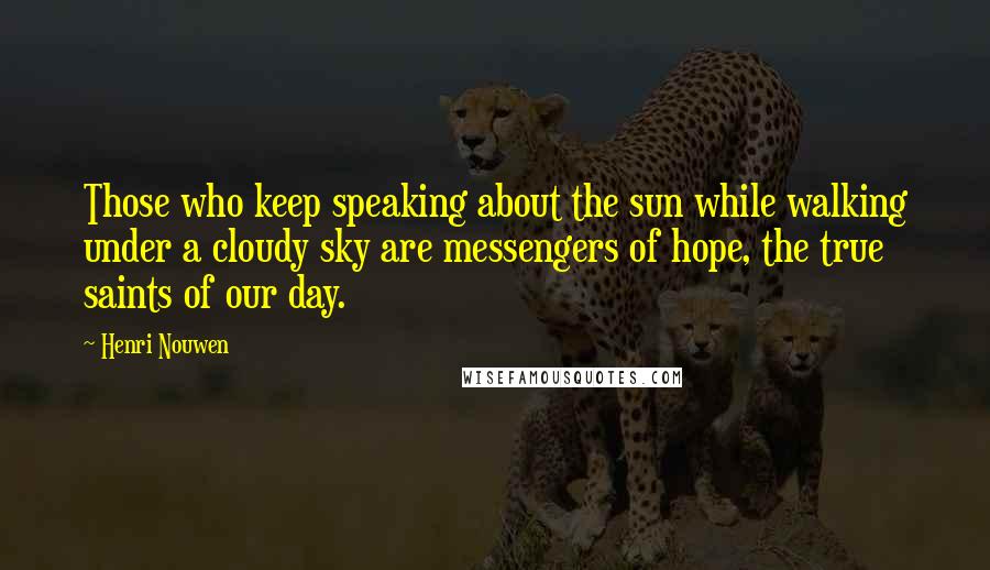 Henri Nouwen Quotes: Those who keep speaking about the sun while walking under a cloudy sky are messengers of hope, the true saints of our day.