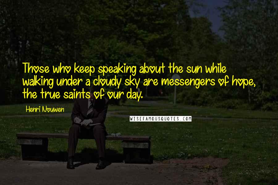 Henri Nouwen Quotes: Those who keep speaking about the sun while walking under a cloudy sky are messengers of hope, the true saints of our day.