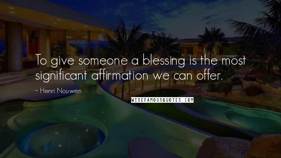 Henri Nouwen Quotes: To give someone a blessing is the most significant affirmation we can offer.