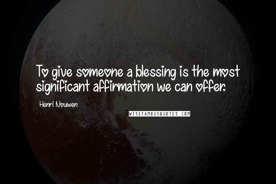 Henri Nouwen Quotes: To give someone a blessing is the most significant affirmation we can offer.