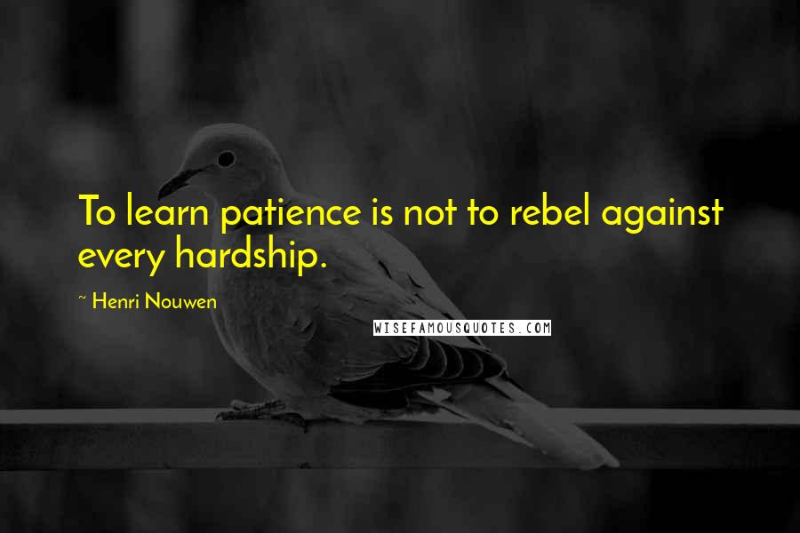 Henri Nouwen Quotes: To learn patience is not to rebel against every hardship.