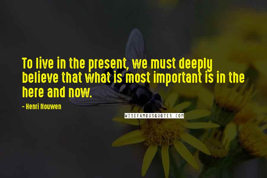 Henri Nouwen Quotes: To live in the present, we must deeply believe that what is most important is in the here and now.