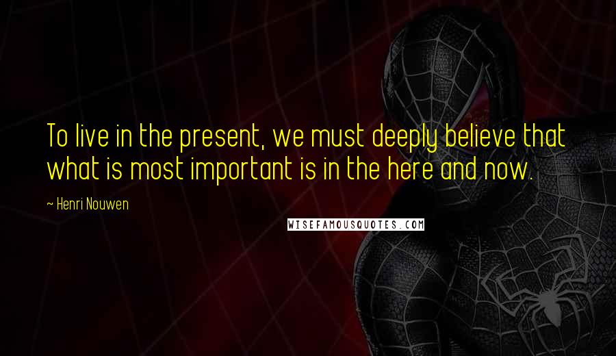 Henri Nouwen Quotes: To live in the present, we must deeply believe that what is most important is in the here and now.