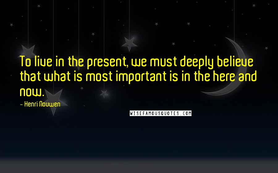 Henri Nouwen Quotes: To live in the present, we must deeply believe that what is most important is in the here and now.