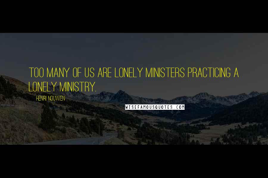 Henri Nouwen Quotes: Too many of us are lonely ministers practicing a lonely ministry.