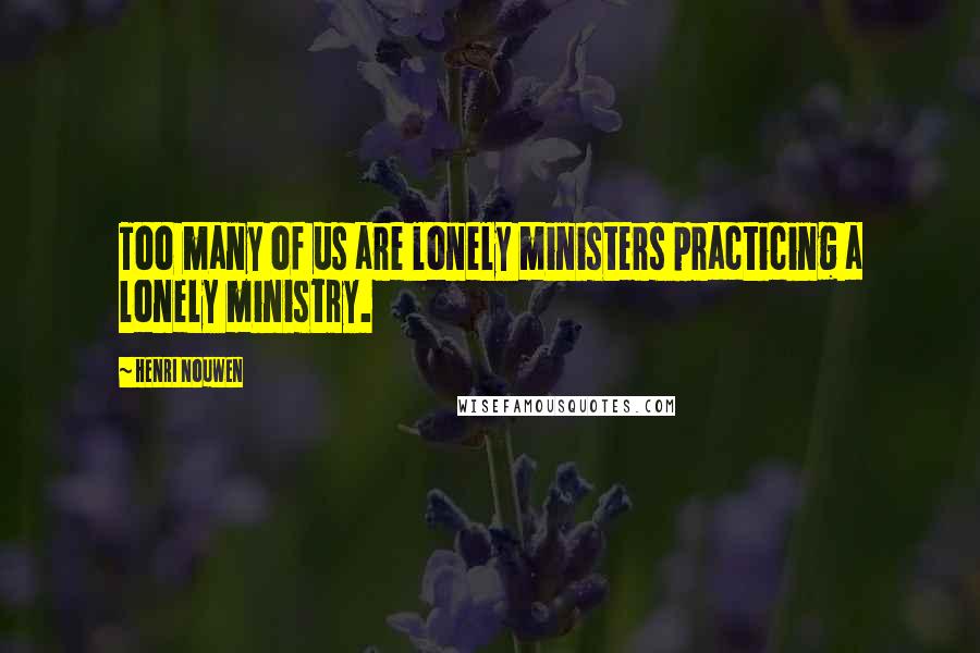 Henri Nouwen Quotes: Too many of us are lonely ministers practicing a lonely ministry.