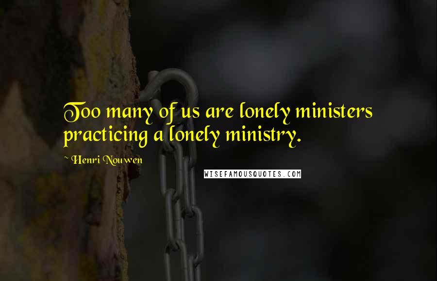 Henri Nouwen Quotes: Too many of us are lonely ministers practicing a lonely ministry.