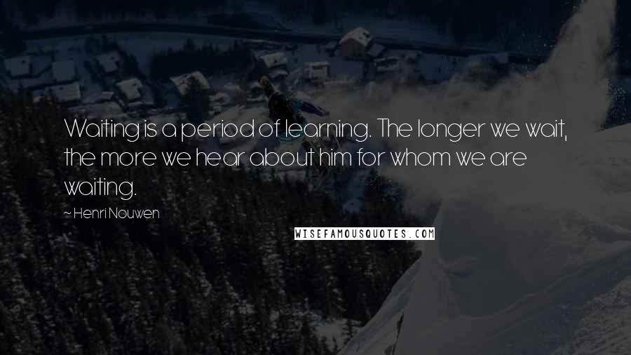 Henri Nouwen Quotes: Waiting is a period of learning. The longer we wait, the more we hear about him for whom we are waiting.