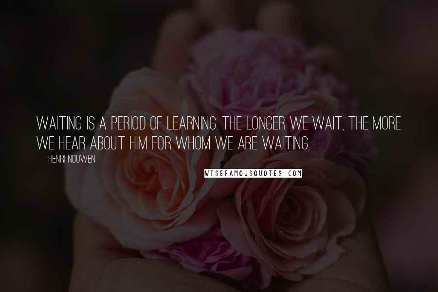 Henri Nouwen Quotes: Waiting is a period of learning. The longer we wait, the more we hear about him for whom we are waiting.