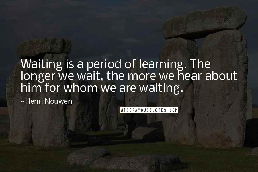 Henri Nouwen Quotes: Waiting is a period of learning. The longer we wait, the more we hear about him for whom we are waiting.