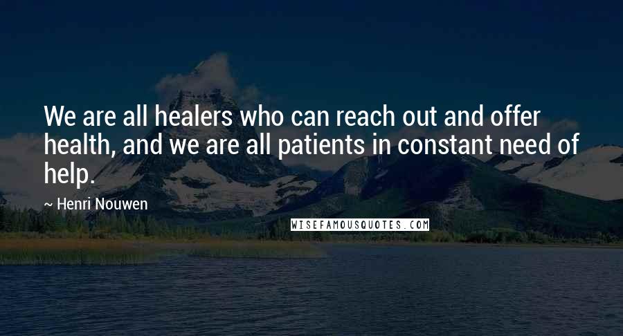 Henri Nouwen Quotes: We are all healers who can reach out and offer health, and we are all patients in constant need of help.