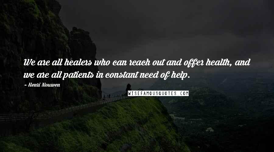 Henri Nouwen Quotes: We are all healers who can reach out and offer health, and we are all patients in constant need of help.