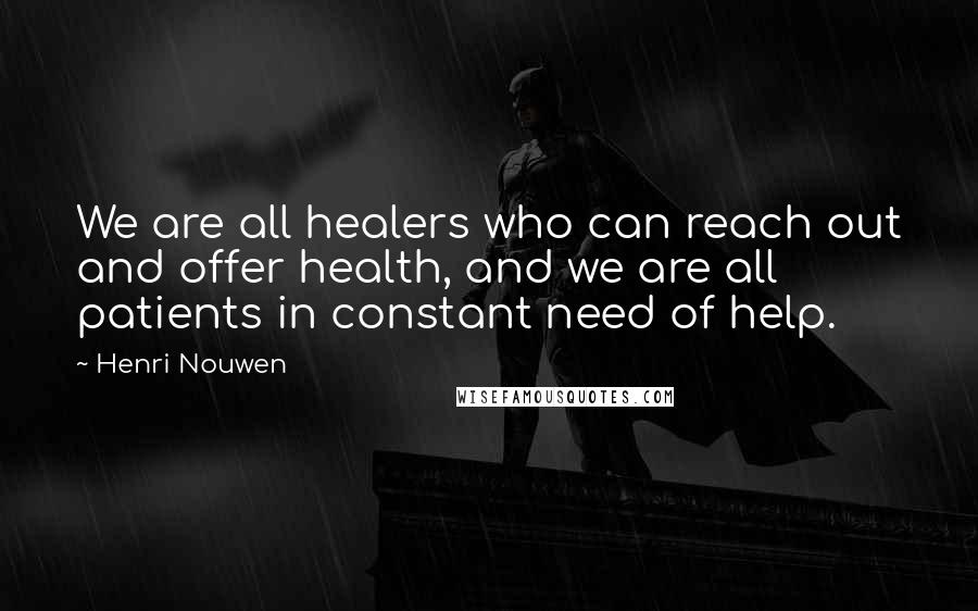 Henri Nouwen Quotes: We are all healers who can reach out and offer health, and we are all patients in constant need of help.