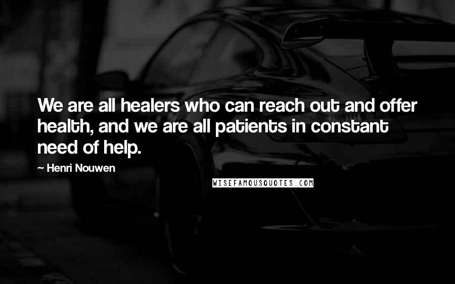 Henri Nouwen Quotes: We are all healers who can reach out and offer health, and we are all patients in constant need of help.