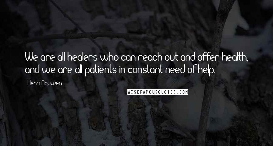 Henri Nouwen Quotes: We are all healers who can reach out and offer health, and we are all patients in constant need of help.