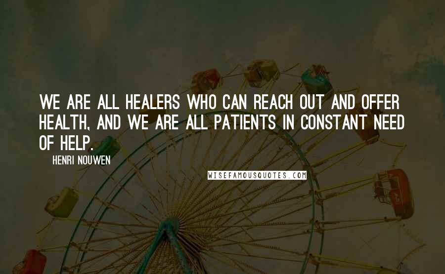 Henri Nouwen Quotes: We are all healers who can reach out and offer health, and we are all patients in constant need of help.