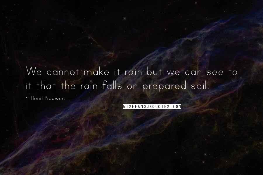 Henri Nouwen Quotes: We cannot make it rain but we can see to it that the rain falls on prepared soil.