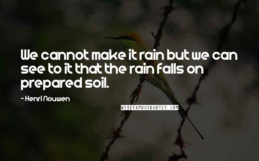 Henri Nouwen Quotes: We cannot make it rain but we can see to it that the rain falls on prepared soil.