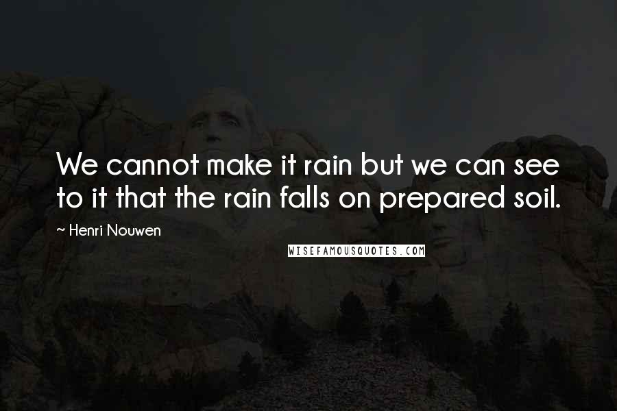 Henri Nouwen Quotes: We cannot make it rain but we can see to it that the rain falls on prepared soil.