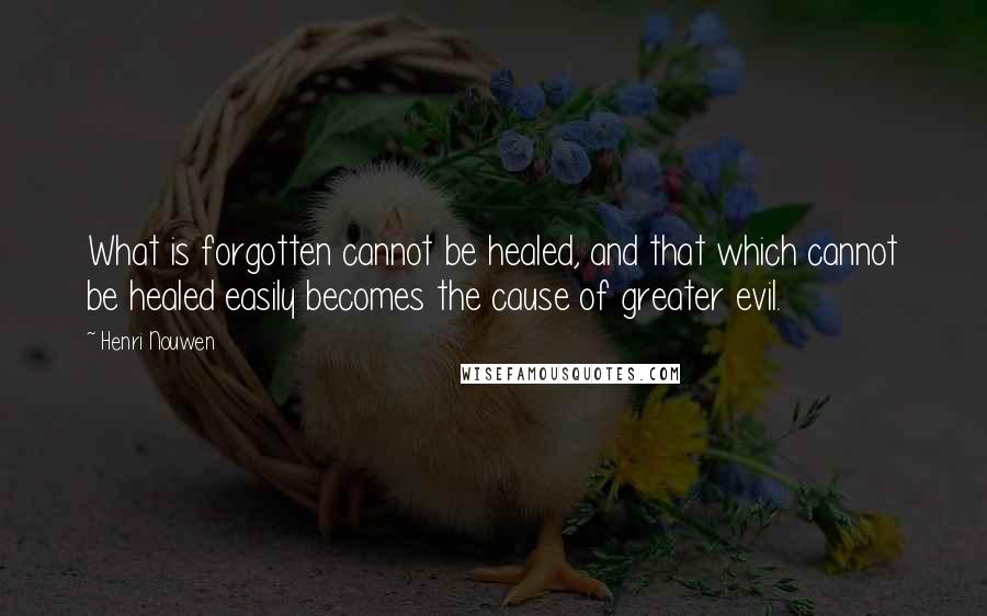 Henri Nouwen Quotes: What is forgotten cannot be healed, and that which cannot be healed easily becomes the cause of greater evil.