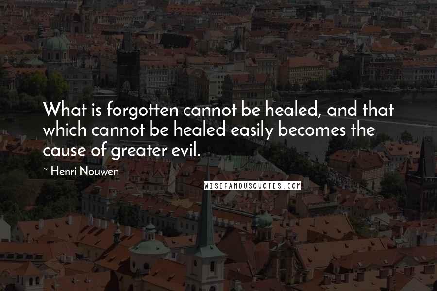 Henri Nouwen Quotes: What is forgotten cannot be healed, and that which cannot be healed easily becomes the cause of greater evil.