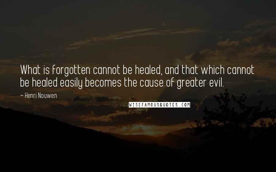 Henri Nouwen Quotes: What is forgotten cannot be healed, and that which cannot be healed easily becomes the cause of greater evil.