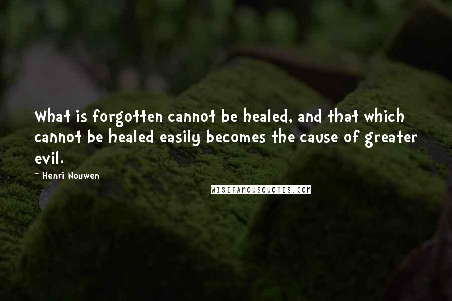 Henri Nouwen Quotes: What is forgotten cannot be healed, and that which cannot be healed easily becomes the cause of greater evil.