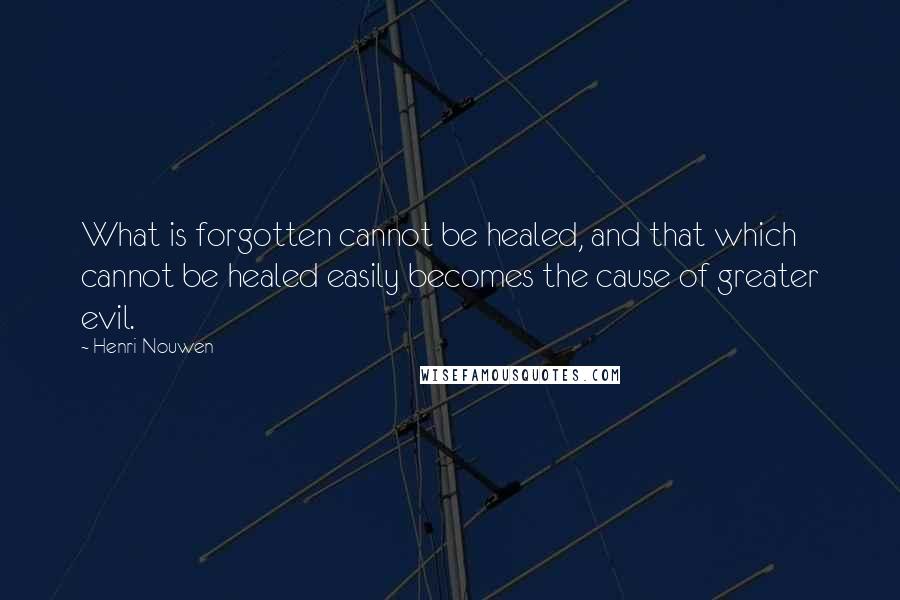 Henri Nouwen Quotes: What is forgotten cannot be healed, and that which cannot be healed easily becomes the cause of greater evil.