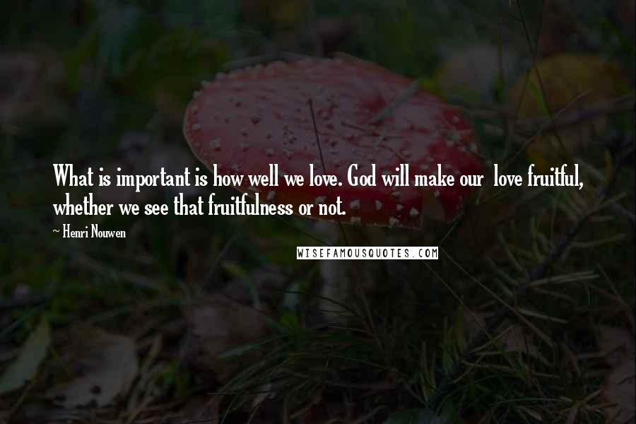 Henri Nouwen Quotes: What is important is how well we love. God will make our love fruitful, whether we see that fruitfulness or not.